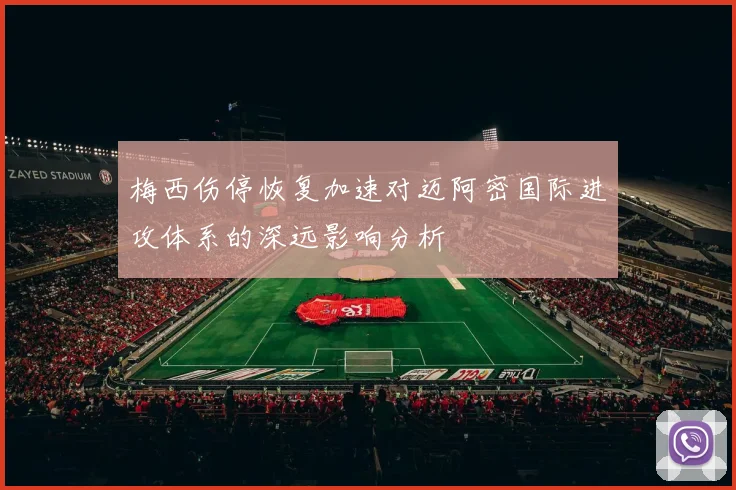 梅西伤停恢复加速对迈阿密国际进攻体系的深远影响分析