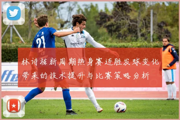 林诗栋新周期热身赛连胜发球变化带来的技术提升与比赛策略分析