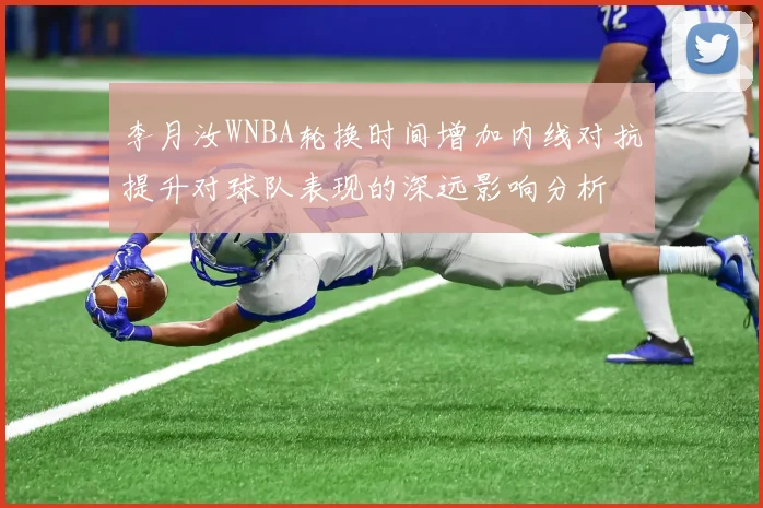 李月汝WNBA轮换时间增加内线对抗提升对球队表现的深远影响分析