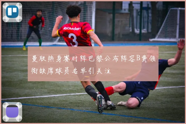曼联热身赛对阵巴黎公布阵容B费领衔缺席球员名单引关注
