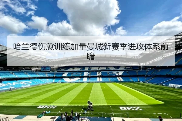 哈兰德伤愈训练加量曼城新赛季进攻体系前瞻