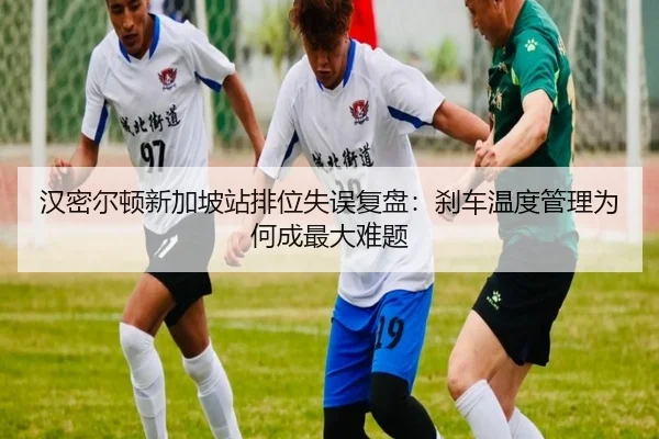汉密尔顿新加坡站排位失误复盘：刹车温度管理为何成最大难题