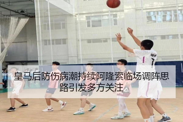 皇马后防伤病潮持续阿隆索临场调阵思路引发多方关注