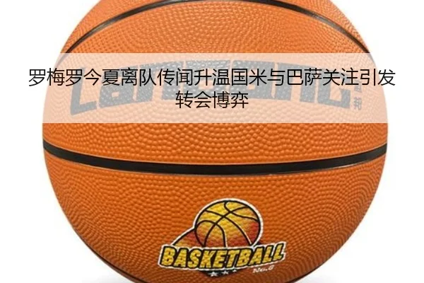 罗梅罗今夏离队传闻升温国米与巴萨关注引发转会博弈