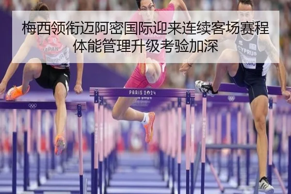 梅西领衔迈阿密国际迎来连续客场赛程 体能管理升级考验加深