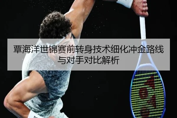覃海洋世锦赛前转身技术细化冲金路线与对手对比解析