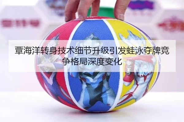 覃海洋转身技术细节升级引发蛙泳夺牌竞争格局深度变化