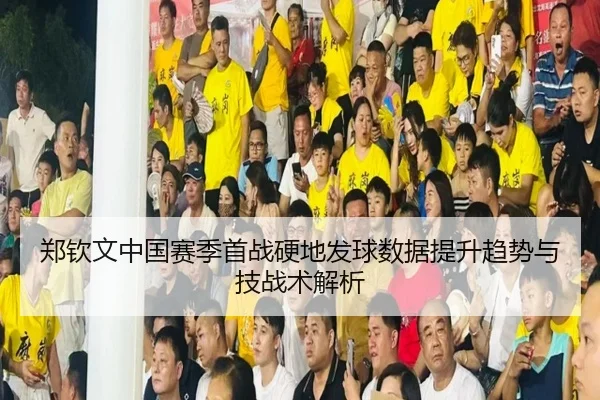 郑钦文中国赛季首战硬地发球数据提升趋势与技战术解析